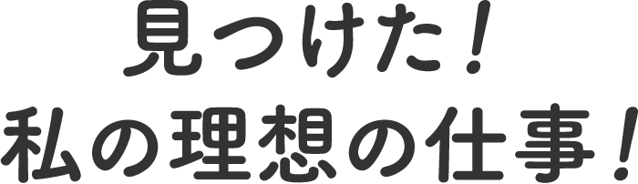 見つけた！私の理想の仕事！